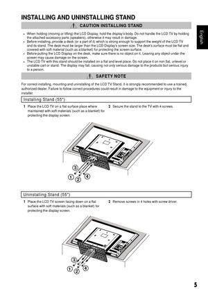 Page 65
English
INSTALLING AND UNINSTALLING STAND
  CAUTION INSTALLING STAND
•	 When holding (moving or lifting) the LCD Display, hold the display’s body. Do not handle the LCD TV by holding 
the attached accessory parts (speakers), otherwise it may result in da\
mage.
•	 Before installing, provide a desk (or a part of it) which is strong en\
ough to support the weight of the LCD TV 
and its stand. The desk must be larger than the LCD Display's screen size. The desk's surface must be flat and 
covered...