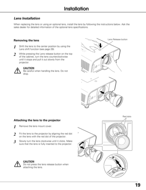 Page 1919
When replacing the lens or using an optional lens, install the lens by f\
ollowing the instructions below. Ask the
sales dealer for detailed information of the optional lens specification\
s. 
Fit the lens to the projector by aligning the red dot
on the lens with the red dot of the projector. Remove the lens mount cover.
1
2
Attaching the lens to the projector
Slowly turn the lens clockwise until it clicks. Make
sure that the lens is fully inserted to the projector.3
Red dots
CAUTION
Do not press the...