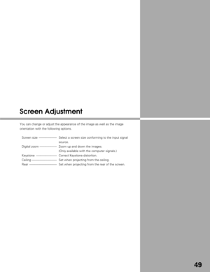 Page 4949
Screen Adjustment
You can change or adjust the appearance of the image as well as the imag\
e
orientation with the following options.Screen size  --------------------- Select a screen size conforming to the input signal source.
Digital zoom -------------------- Zoom up and down the images. (Only available with the computer signals.)
Keystone  ------------------------ Correct Keystone distortion.
Ceiling ----------------------------- Set when projecting from the ceiling.
Rear...