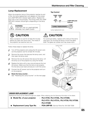 Page 6565
Maintenance and Filter Cleaning
When the projection lamp of the projector reaches its end
of life, the Lamp replacement icon appears on the screen
and LAMP REPLACE indicator lights yellow. Replace the
lamp with a new one promptly. The timing when the LAMP
REPLACE indicator should light is depending on the lamp
mode.
Follow these steps to replace the lamp.
ORDER REPLACEMENT LAMP
Replacement lamp can be ordered through your dealer. When ordering, give\
 the following information to the dealer.
●Model...