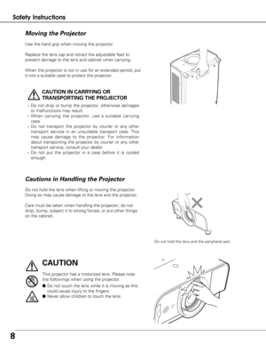 Page 88
Safety Instructions
Use the hand grip when moving the projector.
Replace the lens cap and retract the adjustable feet to
prevent damage to the lens and cabinet when carrying. 
When the projector is not in use for an extended period, put
it into a suitable case to protect the projector.
CAUTION IN CARRYING OR
TRANSPORTING THE PROJECTOR
–Do not drop or bump the projector, otherwise damages
or malfunctions may result.
– When carrying the projector, use a suitable carrying
case.
– Do not transport the...