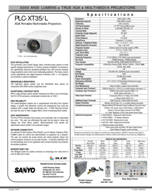 Page 15000 ANSI LUMENS z TRUE XGA z MULTIMEDIA PROJECTORS 
Issued 11/07 © 2007 SANYO 
 
 
 PLC-XT35/L 
   XGA Portable Multimedia Projectors  
  
EASY INSTALLATION 
The symmetric Lens Center Design offers unlimited setup options to meet 
specific staging requirements. To further increase installation convenience, 
the significantly improved Up/Down/Left/Right lens shift ensures flawless 
image projection even at the most challenging positions. The many custom 
screen adjustments and digital keystone correction...