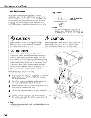 Page 6464
When the total lighting time of a Projection Lamp 
reaches the recommended total hours of use, the Lamp 
replacement icon appears on the screen and LAMP 1 / 2 
REPLACE indicator lights yellow. Replace the lamp with 
a new one promptly. The timing when the LAMP 1 / 2 
REPLACE indicator should light is depending on the lamp 
mode.
Follow these steps to replace the lamp.
For continued safety, replace with a lamp of the same 
type lamp. Do not drop the lamp or touch the glass 
bulb! The glass can shatter...