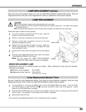 Page 3535
APPENDIX
LAMP REPLACEMENT Indicator
When the Lamp of this projector draws to an end, the LAMP REPLACEMENT indicator lights yellow.  When the
image become dark or the color of the image become unnatural, replacement of the Lamp is required.
Turn off the projector and disconnect the AC plug.  Allow the
projector to cool for at least 45 minutes.
Remove 2 screws with a screwdriver and pull out the lamp
assembly by grasping the handle.
1
3
Lamp Replacement Monitor Timer
Replace the Lamp Assembly and...