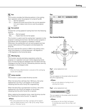 Page 4949
Setting
This function provides the following options in the cooling
fans’ operation when the projector is turned off (p.20).L1 ....... Normal operation
L2 ....... Slower and lower-sound than the normal operation (L1), but it takes more time to cool the projector
down.
Fan
Choose the running speed of cooling fans from the following
options.
Normal ..... Normal speed
Max .......... Faster than the normal speed. Fan control
Fan
Warning log
This function records anomalous operations while the
projector is...