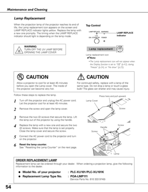 Page 5454
Maintenance and Cleaning
When the projection lamp of the projector reaches its end of
life, the Lamp replacement icon appears on the screen and
LAMP REPLACE indicator lights yellow. Replace the lamp with
a new one promptly. The timing when the LAMP REPLACE
indicator should light is depending on the lamp mode.
Follow these steps to replace the lamp.
Lamp
ORDER REPLACEMENT LAMP
Replacement lamp can be ordered through your dealer.  When ordering a pr\
ojection lamp, give the following
information to the...