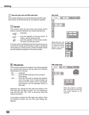 Page 50
50

Setting
Key lock
Key lockSecurity (Key lock and PIN code lock)
PIN code lockPIN code lock
This  function  locks  the  top  control  and  remote  control 
buttons to prevent operation by unauthorized persons. .....  Unlocked.
  .....  Lock  the  operation  of  the  top  control.  To 
unlock, use the remote control.
  .....  Lock  the  operation  of  the  remote  control.    
To unlock, use the top control.
If the top control accidentally becomes locked and you do 
not have the remote control nearby...