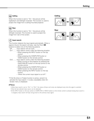 Page 5151
Setting
Ceiling 
Rear 
Ceiling
When this function is set to “On,” the picture will be
top/bottom and left/right reversed. This function is used to
project the image from a ceiling-mounted projector.Rear
When this function is set to “On,” the picture will be
left/right reversed. This function is used to project the
image from rear of the screen.
Input search
This function detects the input signal automatically. When a
signal is found, the search will stop. Use the Point 
7 8
buttons to select one of...