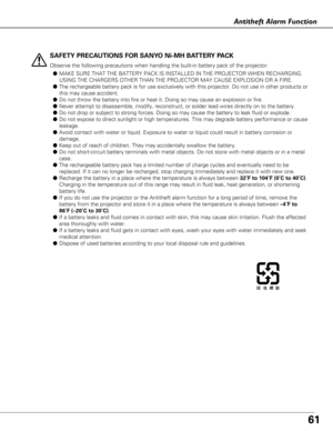 Page 6161
Antitheft Alarm Function
SAFETY PRECAUTIONS FOR SANYO Ni-MH BATTERY PACK
Observe the following precautions when handling the built-in battery pac\
k of the projector:● MAKE SURE THAT THE BATTERY PACK IS INSTALLED IN THE PROJECTOR WHEN RECHA\
RGING.
USING THE CHARGERS OTHER THAN THE PROJECTOR MAY CAUSE EXPLOSION OR A FIR\
E.
● The rechargeable battery pack is for use exclusively with this projector\
. Do not use in other products or
this may cause accident.
● Do not throw the battery into fire or heat...