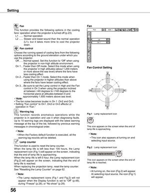 Page 56
56

This	function 	provides 	the 	following 	options 	in 	the 	cooling	
fans’ 	operation	when	the	projector	is	turned	off	(p.23).
	 L1	...... 	Normal	operation
	 L2	...... 	Slower	 and	lower-sound	 than	the	normal	 operation	
(L1), 	but 	it 	takes 	more 	time 	to 	cool 	the 	projector	
down.
Fan
Setting
Fan control
Fan
w arning log
This 	function 	records 	anomalous 	operations 	while 	the	
projector	 is	in	 operation	 and	use	it	when	 diagnosing	 faults.	
Up	 to	10	 warning	 logs	are	displayed	 with...