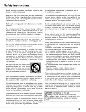 Page 5
5

Safety Instructions
All  the  safety  and  operating  instructions  should  be  read 
before the product is operated.
Read  all  of  the  instructions  given  here  and  retain  them 
for  later  use.  Unplug  this  projector  from AC  power  supply 
before  cleaning.  Do  not  use  liquid  or  aerosol  cleaners. 
Use a damp cloth for cleaning.
F o l l o w  a l l  w a r n i n g s  a n d  i n s t r u c t i o n s  m a r k e d  o n  t h e 
projector.
For  added  protection  to  the  projector  during  a...