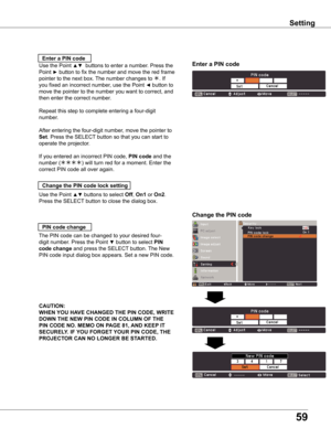 Page 59
59

Setting
Use the Point ▲▼ buttons to select Off, On1 or On. 
Press the SELECT button to close the dialog box.
Change the PIN code lock setting
Enter a PIN code
Use the Point ▲▼  buttons to enter a number. Press the 
Point ► button to fix the number and move the red frame 
pointer to the next box. The number changes to . If 
you fixed an incorrect number, use the Point ◄ button to 
move the pointer to the number you want to correct, and 
then enter the correct number.
Repeat this step to...