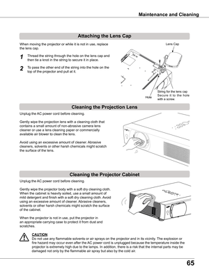 Page 65
65

Filter counter Reset? 
appears.
Select yes, then another 
confirmation box appears.
Select  yes again to reset 
the Filter counter.
Maintenance and Cleaning
Cleaning the Projector Cabinet
Cleaning the Projection Lens
Unplug the AC power cord before cleaning.
Gently wipe the projection lens with a cleaning cloth that 
contains a small amount of non-abrasive camera lens 
cleaner or use a lens cleaning paper or commercially 
available air blower to clean the lens. 
Avoid using an excessive amount of...