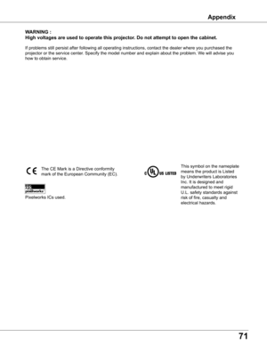 Page 71
1

wARNING :
High voltages are used to operate this projector  . Do not attempt to open the cabinet .
If problems still persist after following all operating instructions, contact the dealer where you purchased the 
projector or the service center. Specify the model number and explain about the problem. We will advise you 
how to obtain service.
This symbol on the nameplate 
means the product is Listed 
by Underwriters Laboratories 
Inc. It is designed and 
manufactured to meet rigid 
U.L. safety...