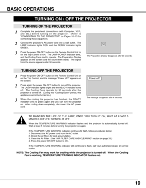 Page 1919
BASIC OPERATIONS
TURNING OF THE PROJECTOR
Connect the projectors AC power cord into a wall outlet.  The
LAMP indicator lights RED, and the READY indicator lights
GREEN.
Press the power ON-OFF button on the Remote Control Unit or
on  the Top Control to ON.  The LAMP POWER indicator dims,
and the Cooling Fans start to operate.  The Preparation Display
appears on the screen and the count-down starts.  The signal
from the source appears after 30 seconds.
2
3
TURNING OFF THE PROJECTOR
Press the power...