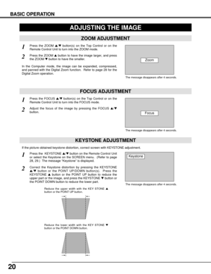 Page 2020
BASIC OPERATION
The message disappears after 4 seconds.
The message disappears after 4 seconds.
KEYSTONE ADJUSTMENT
1Press the  KEYSTONE /button on the Remote Control Unit
or select the Keystone on the SCREEN menu.  (Refer to page
28, 29.)  The message “Keystone” is displayed.
2Correct the Keystone distortion by pressing the KEYSTONE
/button or the POINT UP/DOWN button(s).  Press the
KEYSTONE button or the POINT UP button to reduce the
upper part or the image, and press the KEYSTONE button or...