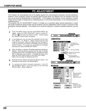 Page 2424
COMPUTER MODE
PC ADJUSTMENT
This Projector can automatically tune to the display signals from most personal computers currently distributed.
However, some computers employ the special signal formats which are different from the standard ones and
may not be tuned by Multiscanning of this projector.  If this happens, the projector cannot reproduce a proper
image and the image is recognized as a flickering picture, a non-synchronized picture, a non-centered picture or
a skewed picture.
This projector has...