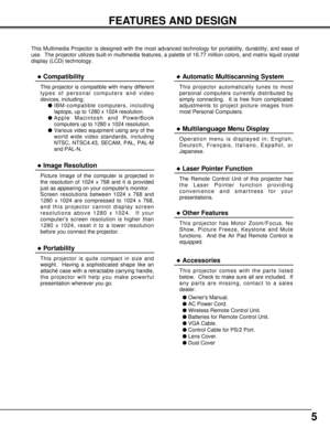 Page 55
FEATURES AND DESIGN
This Multimedia Projector is designed with the most advanced technology for portability, durability, and ease of
use.  The projector utilizes built-in multimedia features, a palette of 16.77 million colors, and matrix liquid crystal
display (LCD) technology.
Compatibility
This projector is compatible with many different
types of personal computers and video
devices, including;
IBM-compatible computers, including
laptops, up to 1280 x 1024 resolution.
Apple Macintosh and...