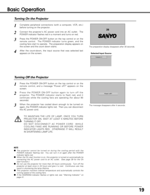 Page 1919
Basic Operation
Connect the projectors AC power cord into an AC outlet.  The
POWER indicator flashes red in a moment and turns on red. 
Press the POWER ON-OFF button on the top control or on the
remote control.  The POWER indicator turns green, and the
cooling fans start to operate.  The preparation display appears on
the screen and the count down starts. 
2
3
Press the POWER ON-OFF button on the top control or on the
remote control, and a message Power off? appears on the
screen.  
Press the POWER...