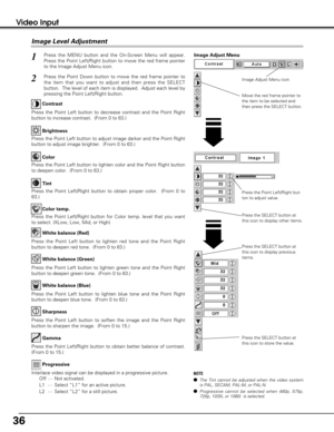 Page 3636
Video Input
Press the Point Left/Right but-
ton to adjust value.
Press the MENU button and the On-Screen Menu will appear.
Press the Point Left/Right button to move the red frame pointer
to the Image Adjust Menu icon.1
2Press the Point Down button to move the red frame pointer to
the item that you want to adjust and then press the SELECT
button.  The level of each item is displayed.  Adjust each level by
pressing the Point Left/Right button.
Move the red frame pointer to
the item to be selected and...