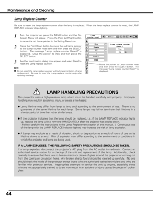 Page 4444
Maintenance and Cleaning
Be sure to reset the lamp replace counter after the lamp is replaced.  When the lamp replace counter is reset, the LAMP
REPLACE indicator stops lighting.
Move the pointer to Lamp counter reset
and then press the SELECT button.  The
message “Lamp replace counter Reset?” is
displayed.
Turn the projector on, press the MENU button and the On-
Screen Menu will appear.  Press the Point Left/Right button
to move the red frame pointer to the Setting Menu icon.
Press the Point Down...