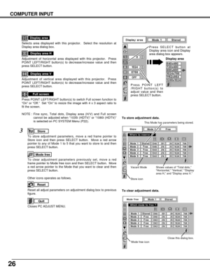 Page 2626
COMPUTER INPUT
NOTE : Fine sync, Total dots, Display area (H/V) and Full screen
cannot be adjusted when “1035i (HDTV)” or “1080i (HDTV)”
is selected on PC SYSTEM Menu (P22). Selects area displayed with this projector.  Select the resolution at
Display area dialog box.
Display area
Adjustment of horizontal area displayed with this projector.  Press
POINT LEFT/RIGHT button(s) to decrease/increase value and then
press SELECT button.
Display area H
Adjustment of vertical area displayed with this...