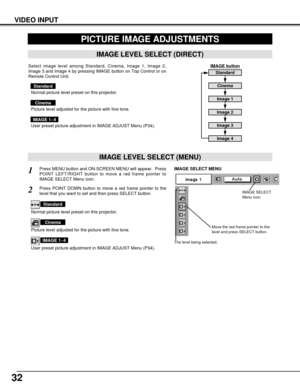 Page 3232
VIDEO INPUT
PICTURE IMAGE ADJUSTMENTS
IMAGE LEVEL SELECT (MENU)
Press MENU button and ON-SCREEN MENU will appear.  Press
POINT LEFT/RIGHT button to move a red frame pointer to
IMAGE SELECT Menu icon.1
2
Press POINT DOWN button to move a red frame pointer to the
level that you want to set and then press SELECT button.
Move the red frame pointer to the
level and press SELECT button.
The level being selected.
IMAGE SELECT MENU
Normal picture level preset on this projector.
Standard
Picture level adjusted...