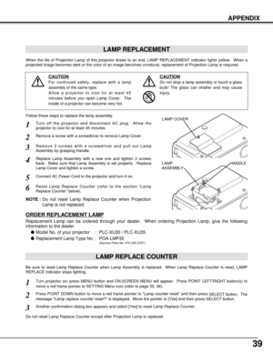 Page 3939
APPENDIX
LAMP REPLACEMENT
When the life of Projection Lamp of this projector draws to an end, LAMP REPLACEMENT indicator lights yellow.  When a
projected image becomes dark or the color of an image becomes unnatural, replacement of Projection Lamp is required.
Turn off the projector and disconnect AC plug.  Allow the
projector to cool for at least 45 minutes.
Remove 3 screws with a screwdriver and pull out Lamp
Assembly by grasping Handle.
1
3
Replace Lamp Assembly with a new one and tighten 3 screws...