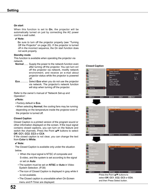 Page 52
5

Standby mode
This	function	is	available	when	operating	the	projector	via	
network.
	Normal	...... 	Supply	 the	power	 to	the	 network	 function	 even	
after	 turning	 off	the	 projector.	 You	can	turn	 on/
off 	the 	projector 	via 	network, 	modify 	network	
environment, 	and 	receive 	an 	e-mail 	about	
projector	 status	while	the	projector	 is	powered	
off.
	Eco 	............ 	Select	Eco	when	 you	do	not	 use	 the	projector	
via	 network.	 The	projector’s	 network	function	
will	stop	when...