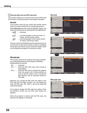 Page 54
54

Key lock
Key lockSecurity (Key lock and PIN code lock)
PIN code lock
This	function 	locks 	the 	top 	control 	and 	remote 	control	
buttons	to	prevent	operation	by	unauthorized	persons.
Select	
Key lock 	and	 then	 press	 the	SELECT 	button,	 and	
select	the	desired	item	by	pressing	the	Point	
ed buttons.
	 .....	Unlocked.
	 ..... 	Lock	the	operation	of	the	top	control.	 To	
unlock,	use	the	remote	control.
	 ..... 	Lock	the	operation	of	the	remote	control.				
To	unlock,	use	the	top	control.
If	 the...