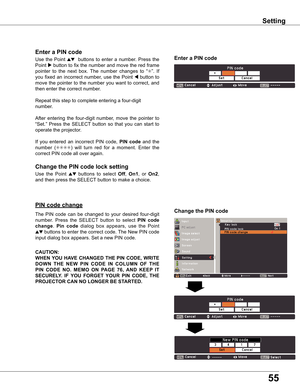 Page 55
55

Use	the 	Point 	ed	buttons 	to 	select 	Off,	On1 ,	 or 	On ,	
and	then	press	the	SELECT 	button	to	make	a	choice.
Change the PIN code lock setting
Enter a PIN code
Use	the	Point	ed	 	buttons	 to	enter	 a	number.	 Press	the	
Point	
8	 button	 to	fix	 the	 number	 and	move	 the	red	 frame	
pointer 	to 	the 	next 	box. 	The 	number 	changes 	to 	“
✳ ”.	If	
you	 fixed	 an	incorrect	 number,	use	the	Point	
7	button	 to	
move	 the	pointer	 to	the	 number	 you	want	 to	correct,	 and	
then	enter	the...