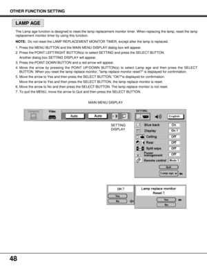 Page 4848
MAIN MENU DISPLAY The Lamp age function is designed to reset the lamp replacement monitor timer. When replacing the lamp, reset the lamp
replacement monitor timer by using this function.
NOTE:Do not reset the LAMP REPLACEMENT MONITOR TIMER, except after the lamp is replaced.
1. Press the MENU BUTTON and the MAIN MENU DISPLAY dialog box will appear.
2. Press the POINT LEFT/RIGHT BUTTON(s) to select SETTING and press the SELECT BUTTON.
Another dialog box SETTING DISPLAY will appear.
3. Press the POINT...