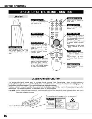 Page 1616
VOLUME
ON-OFF
FOCUS
ZOOMVIDEO
COMPUTER
D.ZOOM
MENUMUTE
LASER
KEYSTONENO SHOWFREEZE
AUTO IMAGENORMAL
P-TIMER
LENS SHIFT
LOCK
BEFORE OPERATION
OPERATION OF THE REMOTE CONTROL
ON
ALL OFF
ALL-OFF SWITCH
Left Side
When using the Remote Control
Unit, turn this switch to “ON.”  And
turn it to “ALL OFF” when it is not
used.
This remote control emits a laser beam as the Laser Pointer from the Laser Light Window.  When the LASER button is
pressed, the laser light goes on.  And when the button is pressed more...