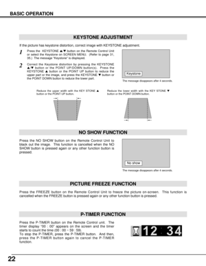 Page 2222
KEYSTONE ADJUSTMENT
1Press the  KEYSTONE /button on the Remote Control Unit
or select the Keystone on SCREEN MENU.  (Refer to page 31,
35.)  The message “Keystone” is displayed.
2Correct the Keystone distortion by pressing the KEYSTONE
/button or the POINT UP/DOWN button(s).  Press the
KEYSTONE button or the POINT UP button to reduce the
upper part or the image, and press the KEYSTONE button or
the POINT DOWN button to reduce the lower part.  
The message disappears after 4 seconds.
Reduce the...