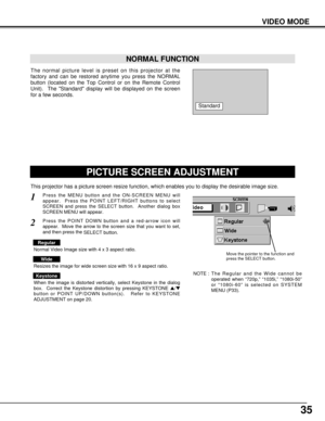 Page 3535
VIDEO MODE
The normal picture level is preset on this projector at the
factory and can be restored anytime you press the NORMAL
button (located on the Top Control or on the Remote Control
Unit).  The Standard display will be displayed on the screen
for a few seconds. 
NORMAL FUNCTION
Standard
PICTURE SCREEN ADJUSTMENT
This projector has a picture screen resize function, which enables you to display the desirable image size.
Press the MENU button and the ON-SCREEN MENU will
appear.  Press the POINT...