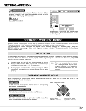 Page 3737
SETTING/APPENDIX
OPERATING WIRELESS MOUSE
INSTALLATION
Wireless Remote Control Unit is not only able to operate this projector but also usable as a wireless mouse for most
Personal Computers.  POINT buttons and two CLICK buttons are used for wireless mouse operation.
This Wireless Mouse function is available only when PC mouse pointer is displayed on a projected screen.  When ON-
SCREEN MENU or any message / dialog box is displayed on screen instead of PC mouse pointer, this Wireless Mouse
function...