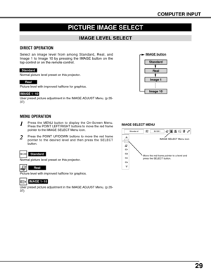 Page 2929
COMPUTER INPUT
PICTURE IMAGE SELECT
Press the MENU button to display the On-Screen Menu.
Press the POINT LEFT/RIGHT buttons to move the red frame
pointer to the IMAGE SELECT Menu icon.1
2Press the POINT UP/DOWN buttons to move the red frame
pointer to the desired level and then press the SELECT
button.IMAGE SELECT MENU
Normal picture level preset on this projector.
Standard
Picture level with improved halftone for graphics.
Real
User preset picture adjustment in the IMAGE ADJUST Menu. (p.35-
37)
IMAGE...