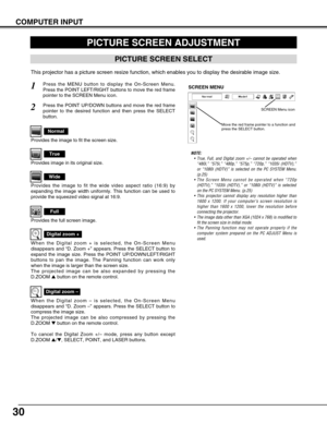 Page 3030
PICTURE SCREEN ADJUSTMENT
This projector has a picture screen resize function, which enables you to display the desirable image size.
Press the MENU button to display the On-Screen Menu.
Press the POINT LEFT/RIGHT buttons to move the red frame
pointer to the SCREEN Menu icon.
When the Digital zoom + is selected, the On-Screen Menu
disappears and “D. Zoom +” appears. Press the SELECT button to
expand the image size. Press the POINT UP/DOWN/LEFT/RIGHT
buttons to pan the image. The Panning function can...