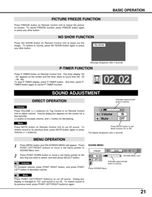 Page 2121
BASIC OPERATION
Press FREEZE button on Remote Control Unit to freeze the picture
on-screen.  To cancel FREEZE function, press FREEZE button again
or press any other button.
Press NO SHOW button on Remote Control Unit to black out the
image.  To restore to normal, press NO SHOW button again or press
any other button.
NO SHOW FUNCTION
PICTURE FREEZE FUNCTION
Message disappears after 4 seconds.
No show
Press P-TIMER button on Remote Control Unit.  The timer display “00
: 00” appears on the screen and the...