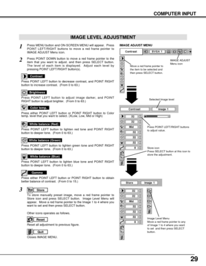 Page 2929
COMPUTER INPUT
Press POINT LEFT/RIGHT buttons
to adjust value.
Reset all adjustment to previous figure.
Reset
Store
Closes IMAGE MENU.
Quit
Other icons operates as follows.
Press MENU button and ON-SCREEN MENU will appear.  Press
POINT LEFT/RIGHT buttons to move a red frame pointer to
IMAGE ADJUST Menu icon.1
2Press POINT DOWN button to move a red frame pointer to the
item that you want to adjust. and then press SELECT button.
The level of each item is displayed.  Adjust each level by
pressing POINT...