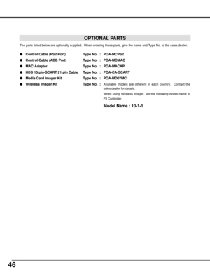 Page 4646
OPTIONAL PARTS
The parts listed below are optionally supplied.  When ordering those parts, give the name and Type No. to the sales dealer.
Control Cable (PS2 Port) Type No. : POA-MCPS2
Control Cable (ADB Port) Type No. : POA-MCMAC
MAC Adapter Type No. : POA-MACAP
HDB 15 pin-SCART 21 pin Cable Type No. : POA-CA-SCART
Media Card Imager Kit Type No. : POA-MD07MCI
Wireless Imager Kit Type No. :
Available models are different in each country.  Contact the
sales dealer for details.
When using Wireless...