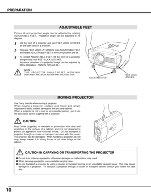 Page 1010
PREPARATION
CAUTION IN CARRYING OR TRANSPORTING THE PROJECTOR
Do not drop or bump a projector, otherwise damages or malfunctions may result.
When carrying a projector, use a suitable carrying case.
Do not transport a projector by using a courier or transport service in an unsuitable transport case.  This may cause
damage to a projector.  To transport a projector through a courier or transport service, consult your dealer for best
way.
MOVING PROJECTOR
CAUTION
Dust Cover (supplied) is intended for...