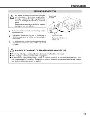 Page 1111
MOVING PROJECTOR
CAUTION IN CARRYING OR TRANSPORTING A PROJECTOR
●Do not drop or bump a projector, otherwise damages or malfunctions may result.
●When carrying a projector, use a suitable carrying case.
●Do not transport a projector by using a courier or transport service in an unsuitable transport case.  This
may cause damage to a projector.  To transport a projector through a courier or transport service, consult
your dealer and best case should be applied.
For safety, be sure to hold Carrying...