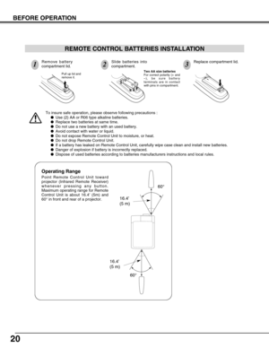 Page 2020
BEFORE OPERATION
16.4’
(5 m)
60°
16.4’
(5 m)
60°
To insure safe operation, please observe following precautions :
●Use (2) AA or R06 type alkaline batteries.
●Replace two batteries at same time.
●Do not use a new battery with an used battery.
●Avoid contact with water or liquid.
●Do not expose Remote Control Unit to moisture, or heat.
●Do not drop Remote Control Unit.
●If a battery has leaked on Remote Control Unit, carefully wipe case clean and install new batteries.
●Danger of explosion if battery...