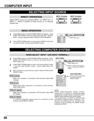 Page 2626
COMPUTER INPUT
SELECTING COMPUTER SYSTEM
WHEN SELECT  INPUT 1 (DVI INPUT TERMINAL )
Press MENU button and ON-SCREEN MENU will appear.  Press
POINT LEFT/RIGHT button to move a red frame pointer to
INPUT Menu icon.
Press POINT DOWN button to move a red arrow pointer to Input
1 and then press SELECT button.  Source Select Menu will
appear.   
1
2
Input 1
INPUT MENU
Move a pointer to source that you want to select and then press
SELECT button.3
SELECTING INPUT SOURCE
MENU OPERATION
DIRECT OPERATION
Select...