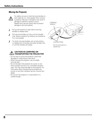Page 8


Moving the Projector
 
CAUTION IN CARRyING OR 
TRANSPORTING THE PROjECTOR
–  Do not drop or bump the projector, other wise 
damages or malfunctions may result.
–  When carrying the projector, use a suitable 
carrying case.
–  Do not transport the projector by courier or any 
other transport service in an unsuitable transport 
case. This may cause damage to the projector. For 
information about transporting the projector by 
courier or any other transport service, consult your 
dealer.
–  Do not...