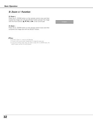 Page 3232
Basic Operation
Press the D. ZOOM button on the remote control once and then
expand the image size with the SELECT button and pan the image
with the Point buttons (e, d, 7,and 8) or the Control pad.
D. Zoom – D. Zoom +
Press the D. ZOOM button on the remote control twice and then
compress the image size with the SELECT button.
✔Note:
To exit the D. Zoom +/– mode, try the followings:
•To return to the normal screen, change Input, or change the screen size.
•To exit the panning mode, press any button...