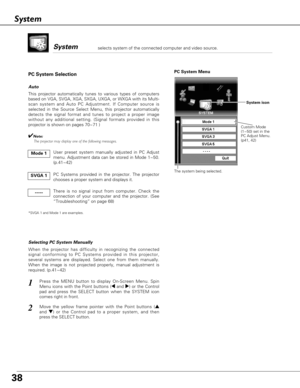 Page 38PC System Menu
1
2
Custom Mode
(1~50) set in the
PC Adjust Menu.
(p41, 42)
This projector automatically tunes to various types of computers
based on VGA, SVGA, XGA, SXGA, UXGA, or WXGA with its Multi-
scan system and Auto PC Adjustment. If Computer source is
selected in the Source Select Menu, this projector automatically
detects the signal format and tunes to project a proper image
without any additional setting. (Signal formats provided in this
projector is shown on pages 70~71 )
When the projector has...