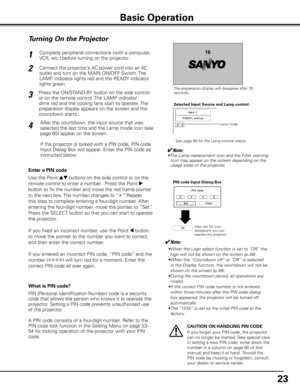 Page 23


Turning On the Projector
Connect the projector’s AC power cord into an AC 
outlet and turn on the MAIN ON/OFF Switch. The 
LAMP indicator lights red and the READY indicator 
lights green.
Press the ON/STAND-BY button on the side control 
or on the remote control. The LAMP indicator 
dims red and the cooling fans start to operate. The 
preparation display appears on the screen and the 
countdown starts. 
2
3
116
The preparation display will disappear after 20 seconds.
4After the countdown,...