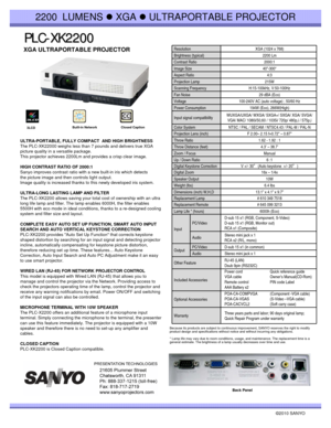 Page 1PLC PLC
- -
XK2200 XK2200
©2010 SANYO 
Because its products are subject to continuous improvement, SANYO reserves the right to modify 
product design and specifications without notice and without incurring any obligations.
* Lamp life may vary due to room conditions, usage, and maintenance. The replacement time is a 
general estimate. The brightness of a lamp usually decreases over time and use.
2200 LUMENS zXGA zULTRAPORTABLE PROJECTOR
XGA ULTRAPORTABLE PROJECTOR 
Back Panel
Resolution XGA (1024 x 768)...